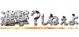 進撃？しねぇよ (don\'t attack )