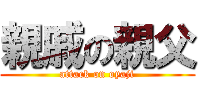 親戚の親父 (attack on oyaji)