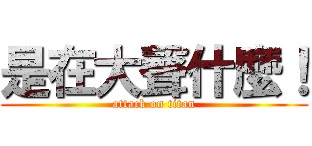 是在大聲什麼！ (attack on titan)