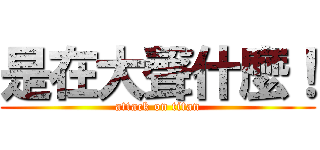 是在大聲什麼！ (attack on titan)