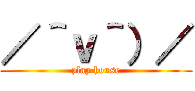 ／＾ｖ＾）／ (play house)