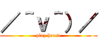 ／＾ｖ＾）／ (play house)