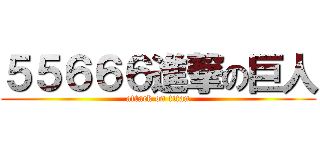 ５５６６６進撃の巨人 (attack on titan)