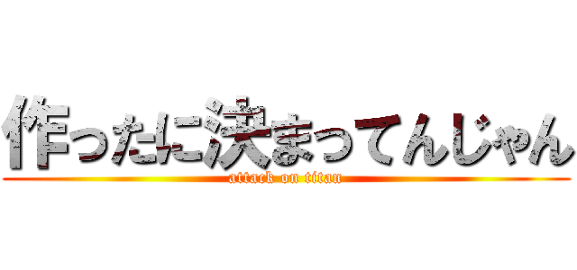 作ったに決まってんじゃん (attack on titan)