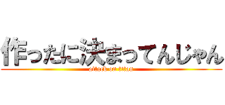 作ったに決まってんじゃん (attack on titan)