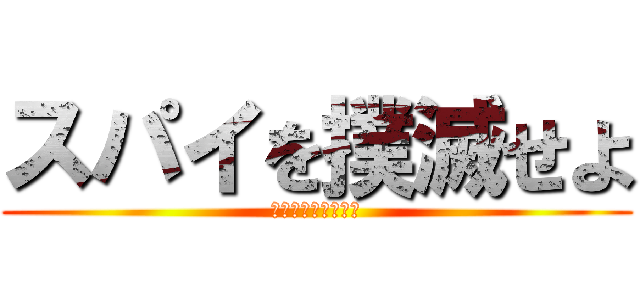 スパイを撲滅せよ (お前ら全員ぶち殺す)