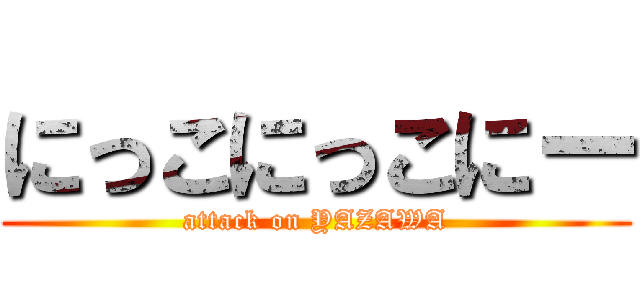 にっこにっこにー (attack on YAZAWA)