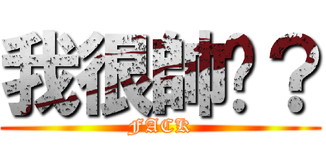 我很帥嗎？ (FACK)