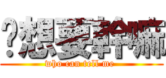 你想要幹嘛 (who can tell me )