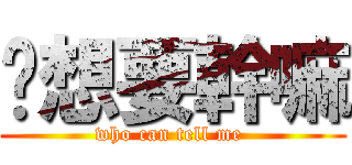 你想要幹嘛 (who can tell me )