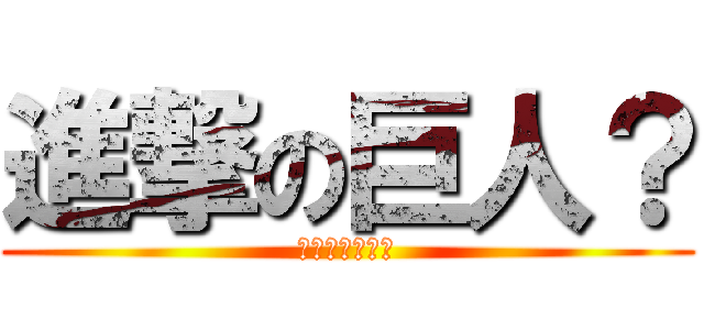 進撃の巨人？ (ソンナンシラネ)