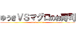 ゆうきＶＳマグロのお寿司 (attack on titan)