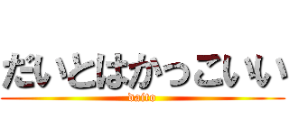 だいとはかっこいい (daito)