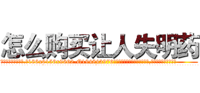 怎么购买让人失明药 (怎么购买让人失明药【电.话186x0156x9662-Q194843976林氏药业】我们做的是长期生意,靠的是老客户长期支持
参考消息网2月20日报道 韩媒称，“剩女多、离婚率高的城市，房价一定会上涨。”这是中国经济学家金岩石2016年12月参加在上海举行的房地产相关论坛时说的话。
)
