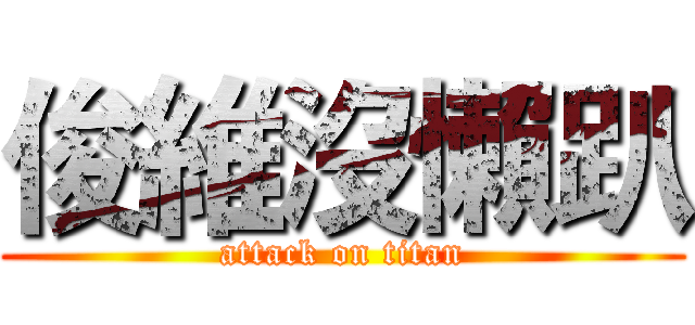 俊維沒懶趴 (attack on titan)