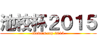 池校杯２０１５ (ikeda's cup 2015)