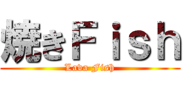 焼きＦｉｓｈ (Lava Fish)
