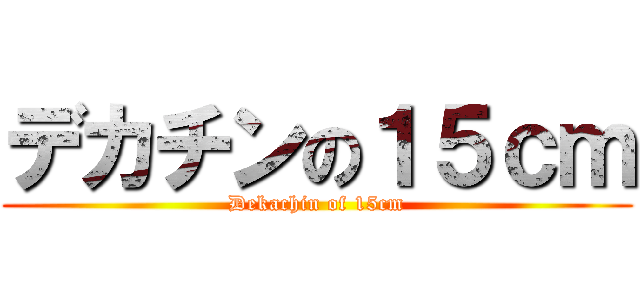 デカチンの１５ｃｍ (Dekachin of 15cm)