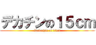 デカチンの１５ｃｍ (Dekachin of 15cm)