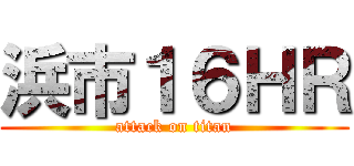 浜市１６ＨＲ (attack on titan)
