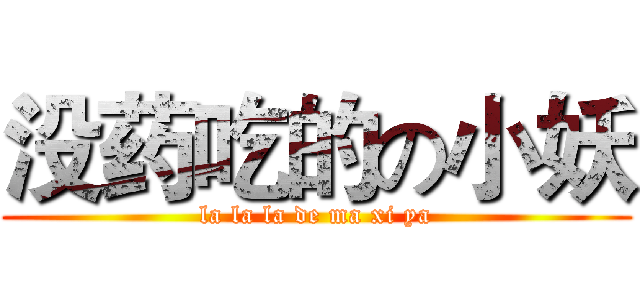 没药吃的の小妖 (la la la de ma xi ya)