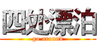 四处漂泊 (go around)