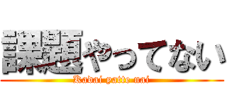 課題やってない (Kadai yatte nai)