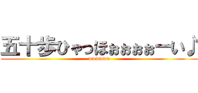 五十歩ひゃっほぉぉぉぉーい♪ (wwwwww)