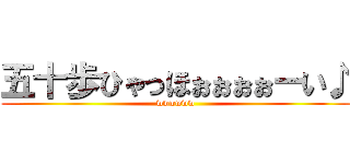 五十歩ひゃっほぉぉぉぉーい♪ (wwwwww)