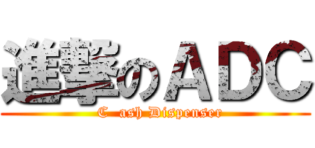 進撃のＡＤＣ (  C  ash Dispenser)