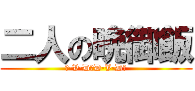 二人の晩御飯 (Ｄ·V·D！D·V·D！)
