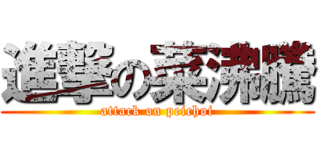 進撃の菜沸騰 (attack on peichoi)