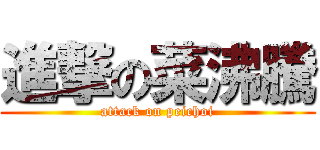 進撃の菜沸騰 (attack on peichoi)