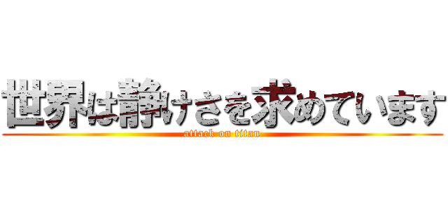 世界は静けさを求めています (attack on titan)