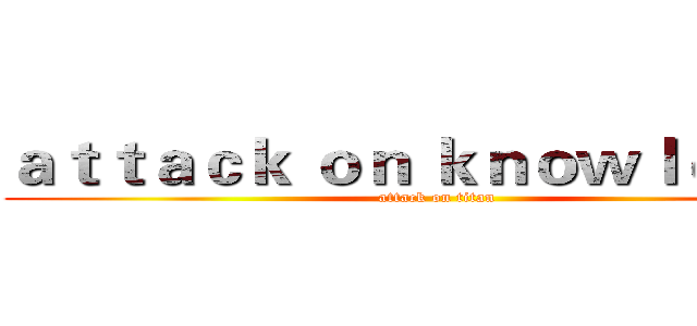 ａｔｔａｃｋ ｏｎ ｋｎｏｗｌｅｄｇｅ (attack on titan)
