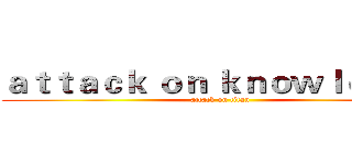 ａｔｔａｃｋ ｏｎ ｋｎｏｗｌｅｄｇｅ (attack on titan)
