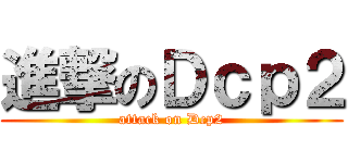 進撃のＤｃｐ２ (attack on Dcp2)