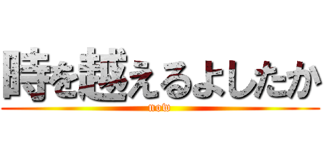 時を越えるよしたか (now)