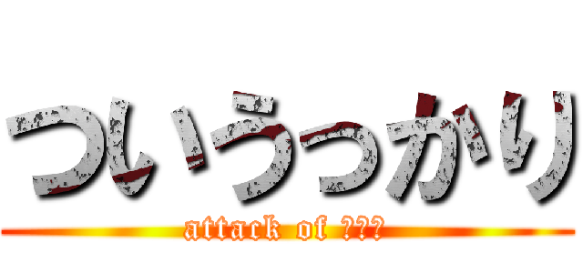 ついうっかり (attack of ヤッチ)