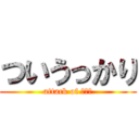 ついうっかり (attack of ヤッチ)