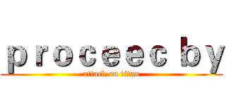 ｐｒｏｃｅｅｃ ｂｙ (attack on titan)