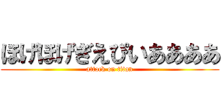 ほげほげぎえぴいああああ (attack on titan)