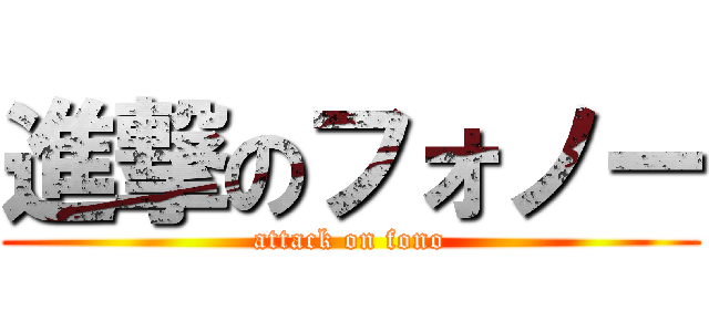 進撃のフォノー (attack on fono)