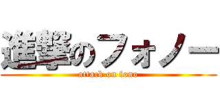 進撃のフォノー (attack on fono)