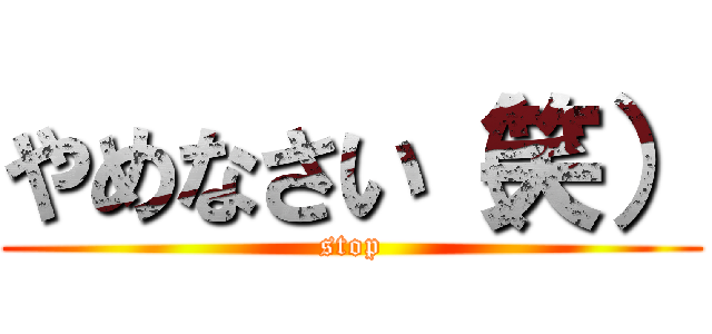 やめなさい（笑） (stop)