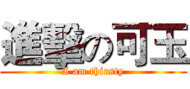 進擊の可玉 (I am thirsty)