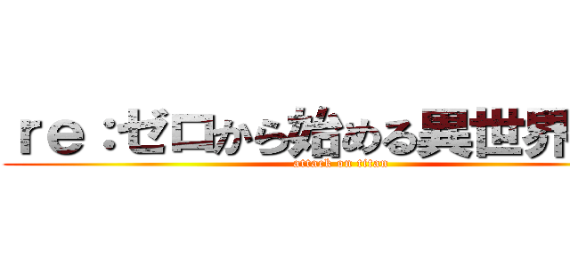 ｒｅ：ゼロから始める異世界生活 (attack on titan)