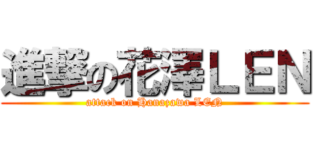 進撃の花澤ＬＥＮ (attack on Hanazawa LEN)