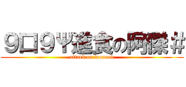 ９口９Ψ進食の阿傑＃ (attack on foooood)