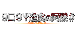 ９口９Ψ進食の阿傑＃ (attack on foooood)